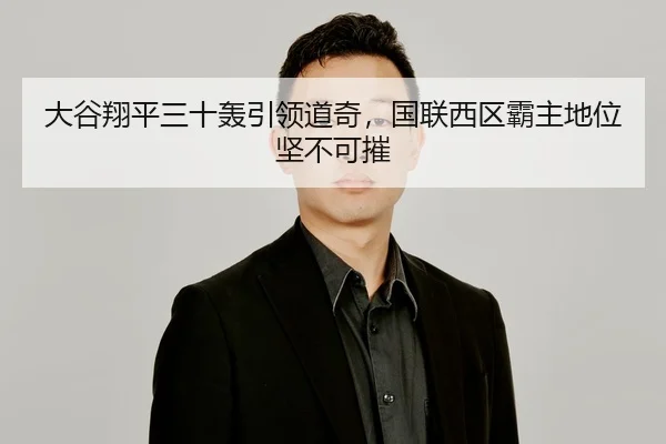 大谷翔平三十轰引领道奇，国联西区霸主地位坚不可摧