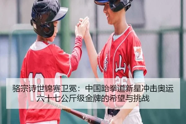骆宗诗世锦赛卫冕：中国跆拳道新星冲击奥运六十七公斤级金牌的希望与挑战
